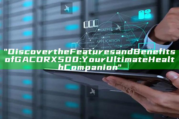 "Discover the Features and Benefits of GACORX500: Your Ultimate Health Companion"