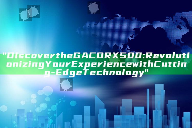 "Discover the GACORX500: Revolutionizing Your Experience with Cutting-Edge Technology"