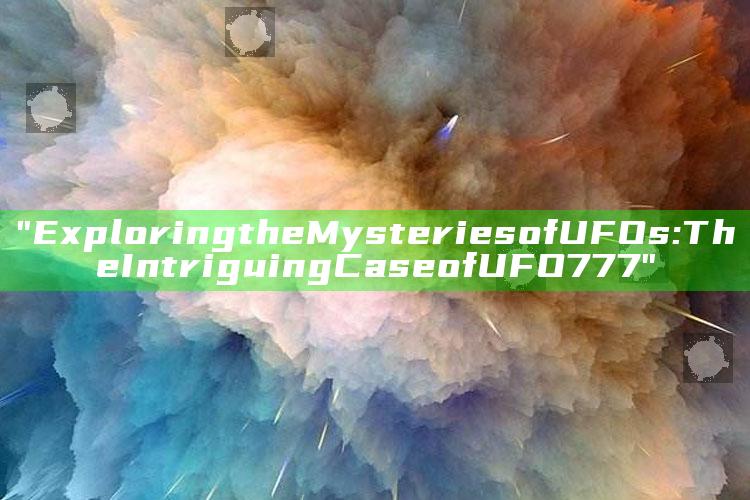 "Exploring the Mysteries of UFOs: The Intriguing Case of UFO777"