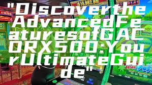 "Discover the Advanced Features of GACORX500: Your Ultimate Guide"