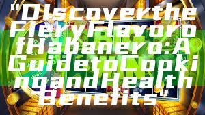 "Discover the Fiery Flavor of Habanero: A Guide to Cooking and Health Benefits"