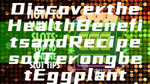Discover the Health Benefits and Recipes of Terongbet Eggplant