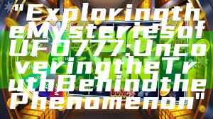 "Exploring the Mysteries of UFO777: Uncovering the Truth Behind the Phenomenon"